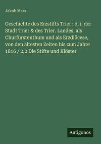 Produktbild: Geschichte des Erzstifts Trier : d. i. der Stadt Trier & des Trier. Landes, als Churf&uuml;rstenthum und als Erzdi&ouml;cese, von den &auml;ltesten Zeiten bis zum Ja