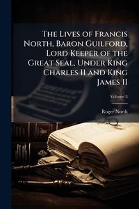 Produktbild: The Lives of Francis North, Baron Guilford, Lord Keeper of the Great Seal, Under King Charles II and King James II
