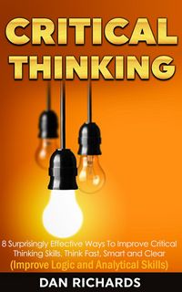 Produktbild: Critical Thinking: 8 Surprisingly Effective Ways To Improve Critical Thinking Skills. Think Fast, Smart and Clear (Improve Logic and Analytical Skills