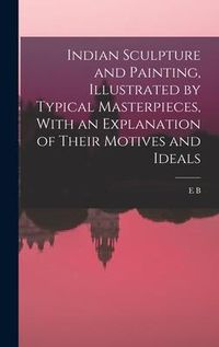 Produktbild: Indian Sculpture and Painting, Illustrated by Typical Masterpieces, With an Explanation of Their Motives and Ideals