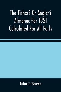 Produktbild: The Fisher'S Or Angler'S Almanac For 1851 Calculated For All Parts Of The United States Containing, Besides The Usual Information Maxims And Hints For