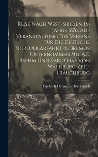 Produktbild: Reise Nach West-Sibirien Im Jahre 1876, Auf Veranstaltung Des Vereins F&uuml;r Die Deutsche Nordpolarfahrt in Bremen Unternommen Mit A.E. Brehm Und Karl Graf Von Waldburg-Zeil-Trauchburg