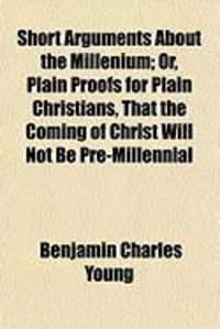 Produktbild: Short Arguments about the Millenium; Or, Plain Proofs for Plain Christians, That the Coming of Christ Will Not Be Pre-Millennial