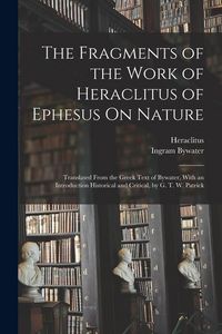 Produktbild: The Fragments of the Work of Heraclitus of Ephesus On Nature; Translated From the Greek Text of Bywater, With an Introduction Historical and Critical, by G. T. W. Patrick