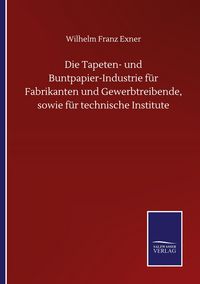 Produktbild: Die Tapeten- und Buntpapier-Industrie f&uuml;r Fabrikanten und Gewerbtreibende, sowie f&uuml;r technische Institute