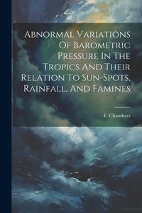 Produktbild: Abnormal Variations Of Barometric Pressure In The Tropics And Their Relation To Sun-spots, Rainfall, And Famines