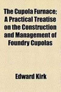 Produktbild: The Cupola Furnace; A Practical Treatise on the Construction and Management of Foundry Cupolas