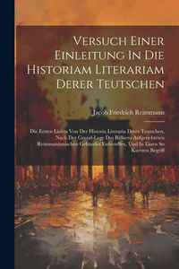 Produktbild: Versuch Einer Einleitung In Die Historiam Literariam Derer Teutschen: Die Ersten Linien Von Der Historia Literaria Derer Teutschen, Nach Der Grund-lag
