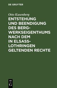 Produktbild: Entstehung und Beendigung des Bergwerkseigenthums nach dem in Elsa&szlig;-Lothringen geltenden Rechte