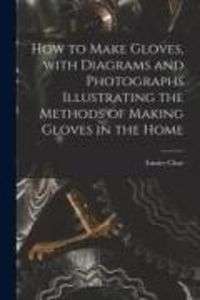 Produktbild: How to Make Gloves, With Diagrams and Photographs Illustrating the Methods of Making Gloves in the Home
