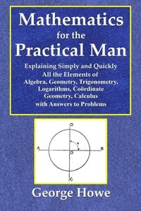 Bild vom Artikel Mathematics for the Practical Man - Explaining Simply and Quickly All the Elements of Algebra, Geometry, Trigonometry, Logarithms, Coo¿rdinate Geometr vom Autor George Howe