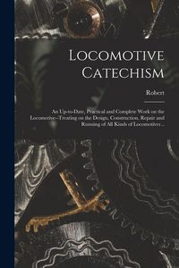 Produktbild: Locomotive Catechism; an Up-to-date, Practical and Complete Work on the Locomotive--treating on the Design, Construction, Repair and Running of All Kinds of Locomotives ..