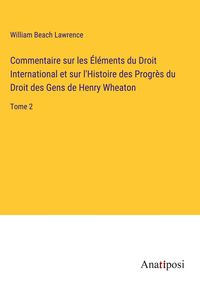 Produktbild: Commentaire sur les &Eacute;l&eacute;ments du Droit International et sur l'Histoire des Progr&egrave;s du Droit des Gens de Henry Wheaton
