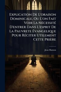 Produktbild: Explication De L'oraison Dominicale, Ou L'on Fait Voir La N&Atilde;(c)cessit&Atilde;(c) D'entrer Dans L'esprit De La Pauvrete &Atilde;vangelique Pour R&Atilde;(c)citer Utilement Cette Pri&egrave;re