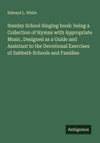 Produktbild: Sunday School Singing book: being a Collection of Hymns with Appropriate Music, Designed as a Guide and Assistant to the Devotional Exercises of Sabbath Schools and Families