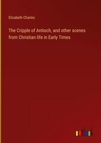 Produktbild: The Cripple of Antioch, and other scenes from Christian life in Early Times