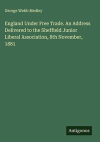 Produktbild: England Under Free Trade. An Address Delivered to the Sheffield Junior Liberal Association, 8th November, 1881