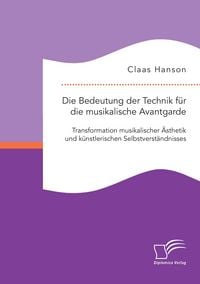 Produktbild: Die Bedeutung der Technik f&uuml;r die musikalische Avantgarde: Transformation musikalischer &Auml;sthetik und k&uuml;nstlerischen Selbstverst&auml;ndnisses
