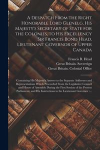 Produktbild: A Despatch From the Right Honorable Lord Glenelg, His Majesty's Secretary of State for the Colonies, to His Excellency Sir Francis Bond Head, Lieutena