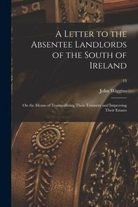 Produktbild: A Letter to the Absentee Landlords of the South of Ireland: on the Means of Tranquillizing Their Tenantry and Improving Their Estates; 19