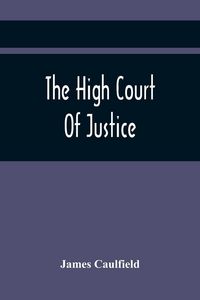 Produktbild: The High Court Of Justice; Comprising Memoirs Of The Principal Persons, Who Sat In Judgment On King Charles The First, And Signed His Death-Warrant, T