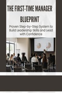 Produktbild: The First-Time Manager Blueprint: Proven Step-by-Step System to Build Leadership Skills and Lead with Confidence