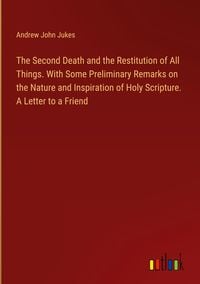 Produktbild: The Second Death and the Restitution of All Things. With Some Preliminary Remarks on the Nature and Inspiration of Holy Scripture. A Letter to a Frien