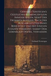 Produktbild: Gerhard Terstegen's Geistliches Blumeng&auml;rtlein Inniger Seelen, Nebst Der Frommen Lotterie Nach Der Ausgabe Letzter Hand Berichtigt Und Mit Einigen Zus&auml;zen Vermehrt, Sammt Dem Lebenslauf Des Sel. Verfassers
