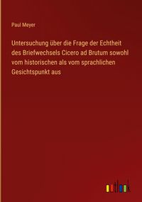 Produktbild: Untersuchung &uuml;ber die Frage der Echtheit des Briefwechsels Cicero ad Brutum sowohl vom historischen als vom sprachlichen Gesichtspunkt aus