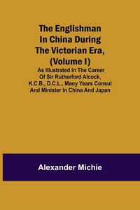 Produktbild: The Englishman In China During The Victorian Era, (Volume I); As Illustrated In The Career Of Sir Rutherford Alcock, K.C.B., D.C.L., Many Years Consul