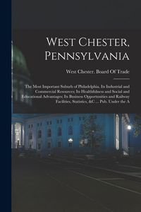 Produktbild: West Chester, Pennsylvania: The Most Important Suburb of Philadelphia. Its Industrial and Commercial Resources; Its Healthfulness and Social and E
