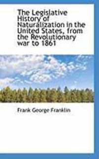 Produktbild: The Legislative History of Naturalization in the United States, from the Revolutionary War to 1861