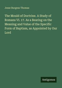 Produktbild: The Mould of Doctrine. A Study of Romans VI. 17. As a Bearing on the Meaning and Value of the Specific Form of Baptism, as Appointed by Our Lord