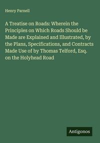 Produktbild: A Treatise on Roads: Wherein the Principles on Which Roads Should be Made are Explained and Illustrated, by the Plans, Specifications, and Contracts M