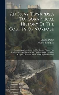 Produktbild: An Essay Towards A Topographical History Of The County Of Norfolk: Containing A Description Of The Towns, Villages, And Hamlets, With The Foundations