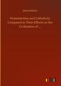 Produktbild: Protestantism and Catholicity Compared in Their Effects on the Civilization of ....