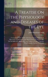 Produktbild: A Treatise On the Physiology and Diseases of the Eye: Containing a New Mode of Curing Cataract Without an Operation; Experiments and Observations On V