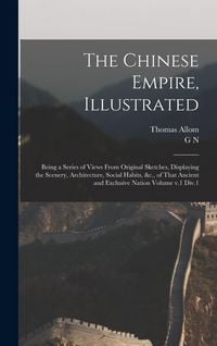 Produktbild: The Chinese Empire, Illustrated: Being a Series of Views From Original Sketches, Displaying the Scenery, Architecture, Social Habits, &c., of That Anc