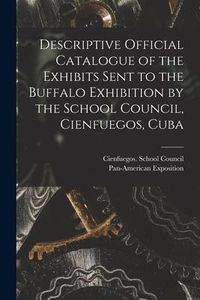 Produktbild: Descriptive Official Catalogue of the Exhibits Sent to the Buffalo Exhibition by the School Council, Cienfuegos, Cuba