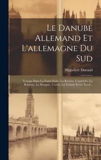 Produktbild: Le Danube Allemand Et L'allemagne Du Sud: Voyage Dans La For&ecirc;t-noire, La Bavi&egrave;re, L'autriche, La Boh&ecirc;me, La Hongrie, L'istrie, La V&eacute;n&eacute;tie Et Le Tyrol.