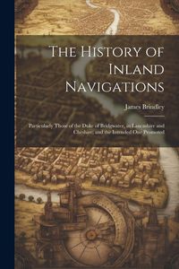 Produktbild: The History of Inland Navigations: Particularly Those of the Duke of Bridgwater, in Lancashire and Cheshire; and the Intended One Promoted