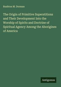 Produktbild: The Origin of Primitive Superstitions and Their Development Into the Worship of Spirits and Doctrine of Spiritual Agency Among the Aborigines of Ameri