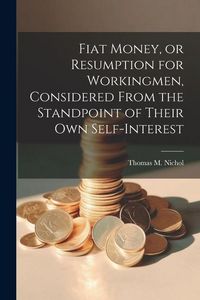 Produktbild: Fiat Money, or Resumption for Workingmen, Considered From the Standpoint of Their own Self-Interest