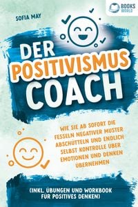 Produktbild: Der Positivismus Coach: Wie Sie ab sofort die Fesseln negativer Muster absch&uuml;tteln und endlich selbst Kontrolle &uuml;ber Emotionen und Denken &uuml;bernehmen (inkl. &Uuml;bungen und Workbook f&uuml;r positives Denken)