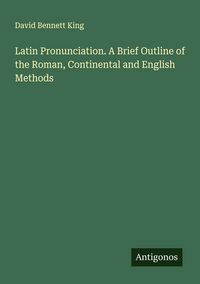 Produktbild: Latin Pronunciation. A Brief Outline of the Roman, Continental and English Methods