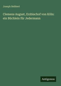 Produktbild: Clemens August, Erzbischof von K&ouml;ln: ein B&uuml;chlein f&uuml;r Jedermann