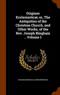 Produktbild: Origines Ecclesiastic&aelig;; or, The Antiquities of the Christian Church, and Other Works, of the Rev. Joseph Bingham .. Volume 1