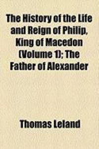 Produktbild: The History of the Life and Reign of Philip, King of Macedon (Volume 1); The Father of Alexander