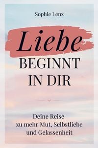 Produktbild: Liebe beginnt in dir: Deine Reise zu mehr Mut, Selbstliebe und Gelassenheit