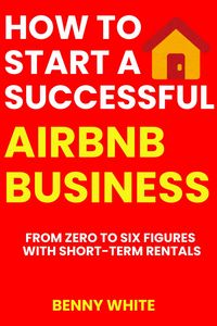 Produktbild: How to Start a Successful Airbnb Business: From Zero to Six Figures with Short-Term Rentals